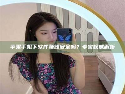 鄂州苹果手机下软件赚钱安全吗？专家权威解析
