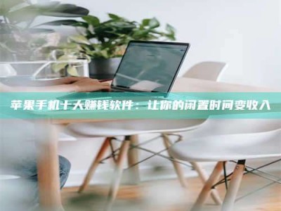 鄂州苹果手机十大赚钱软件：让你的闲置时间变收入