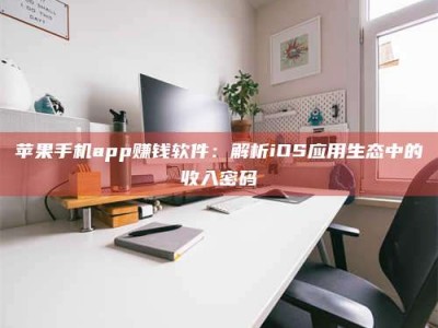鄂州苹果手机app赚钱软件：解析iOS应用生态中的收入密码