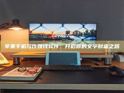 鄂州苹果手机写作赚钱软件：开启你的文字财富之路