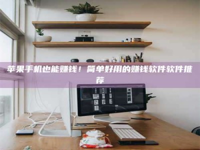 鄂州苹果手机也能赚钱！简单好用的赚钱软件软件推荐