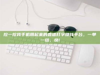 鄂州挖一挖我手机用起来的靠谱打字赚钱平台，一单一结，快!