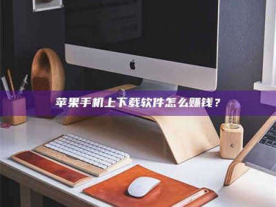 鄂州苹果手机上下载软件怎么赚钱？