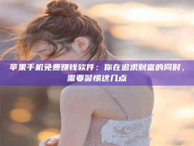 鄂州苹果手机免费赚钱软件：你在追求财富的同时，需要警惕这几点