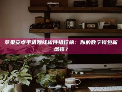 鄂州苹果安卓手机赚钱软件排行榜：你的数字钱包新增强？