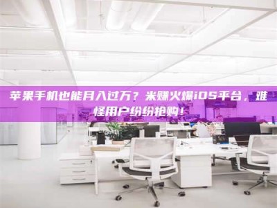 鄂州苹果手机也能月入过万？米赚火爆iOS平台，难怪用户纷纷抢购！