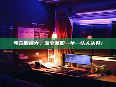 鄂州气氛刷爆力，淘宝兼职一单一结大法好！