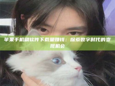 鄂州苹果手机刷软件下载量赚钱：探索数字时代的变现机会