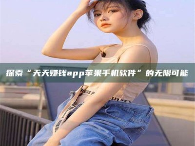 鄂州探索“天天赚钱app苹果手机软件”的无限可能