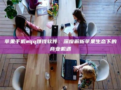 鄂州苹果手机aqq赚钱软件：深度解析苹果生态下的商业机遇